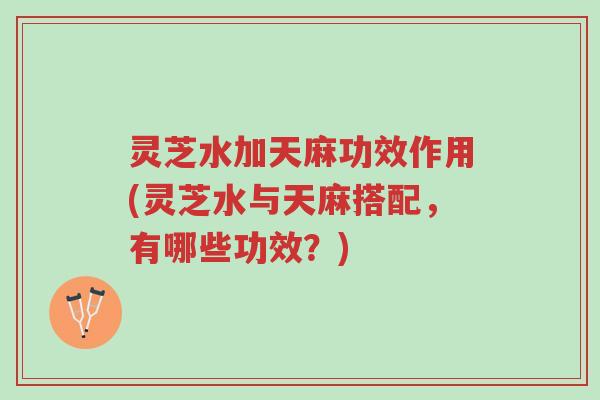 灵芝水加天麻功效作用(灵芝水与天麻搭配,有哪些功效?)-第1张图片-超越 灵芝水加天麻功效作用(灵芝水与天麻搭配,有哪些功效?)-第1张图片-超越