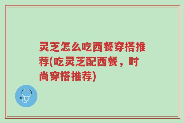 灵芝怎么吃西餐穿搭推荐(吃灵芝配西餐,时尚穿搭推荐)-第1张图片-超越 灵芝怎么吃西餐穿搭推荐(吃灵芝配西餐,时尚穿搭推荐)-第1张图片-超越