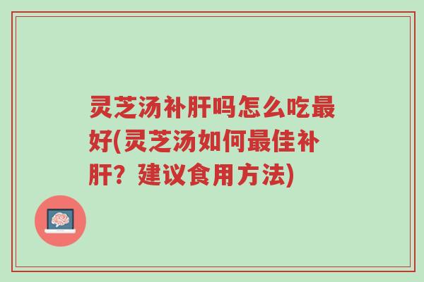 灵芝汤补肝吗怎么吃最好(灵芝汤如何最佳补肝?建议食用方法)-第1张图片-超越 灵芝汤补肝吗怎么吃最好(灵芝汤如何最佳补肝?建议食用方法)-第1张图片-超越