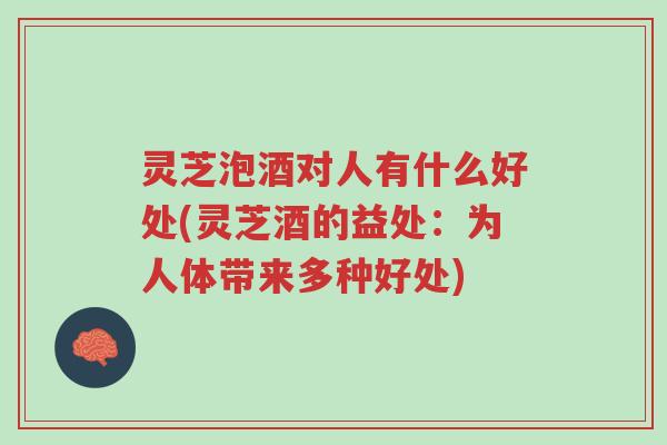 灵芝泡酒对人有什么好处(灵芝酒的益处:为人体带来多种好处)-第1张图片-超越 灵芝泡酒对人有什么好处(灵芝酒的益处:为人体带来多种好处)-第1张图片-超越