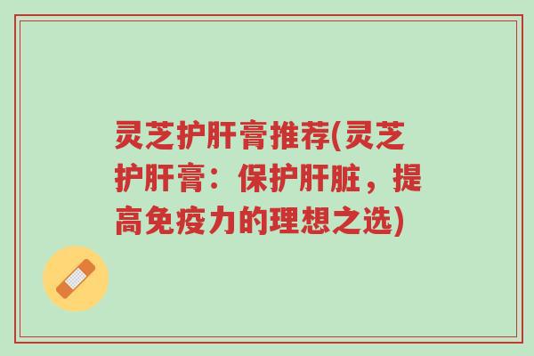 灵芝护肝膏推荐(灵芝护肝膏:保护肝脏,提高免疫力的理想之选)-第1张图片-超越 灵芝护肝膏推荐(灵芝护肝膏:保护肝脏,提高免疫力的理想之选)-第1张图片-超越