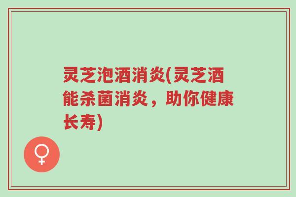 灵芝泡酒消炎(灵芝酒能杀菌消炎,助你健康长寿)-第1张图片-超越 灵芝泡酒消炎(灵芝酒能杀菌消炎,助你健康长寿)-第1张图片-超越