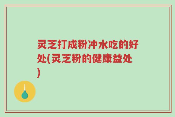灵芝打成粉冲水吃的好处(灵芝粉的健康益处)-第1张图片-超越