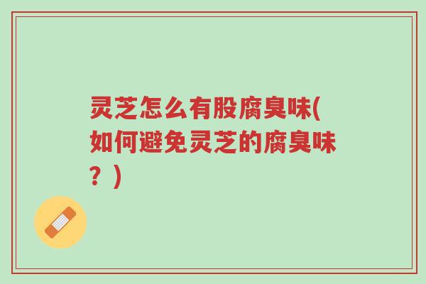 灵芝怎么有股腐臭味(如何避免灵芝的腐臭味?)-第1张图片-超越 灵芝怎么有股腐臭味(如何避免灵芝的腐臭味?)-第1张图片-超越