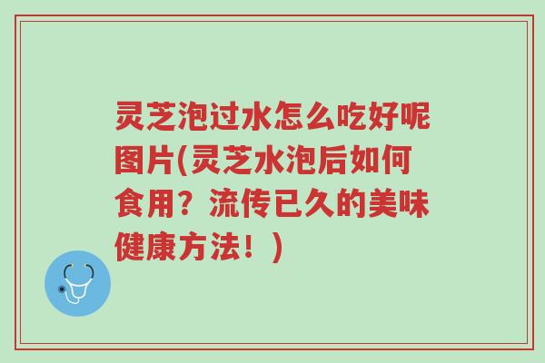 灵芝泡过水怎么吃好呢图片(灵芝水泡后如何食用?流传已久的美味健康方法!)-第1张图片-超越 灵芝泡过水怎么吃好呢图片(灵芝水泡后如何食用?流传已久的美味健康方法!)-第1张图片-超越