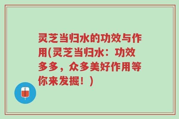 灵芝当归水的功效与作用(灵芝当归水:功效多多,众多美好作用等你来发掘!)-第1张图片-超越 灵芝当归水的功效与作用(灵芝当归水:功效多多,众多美好作用等你来发掘!)-第1张图片-超越
