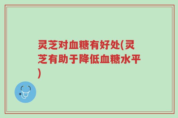 灵芝对血糖有好处(灵芝有助于降低血糖水平)-第1张图片-超越 灵芝对血糖有好处(灵芝有助于降低血糖水平)-第1张图片-超越