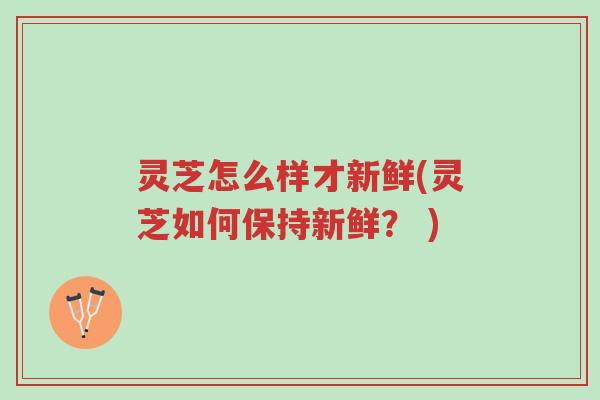 灵芝怎么样才新鲜(灵芝如何保持新鲜? )-第1张图片-超越 灵芝怎么样才新鲜(灵芝如何保持新鲜? )-第1张图片-超越