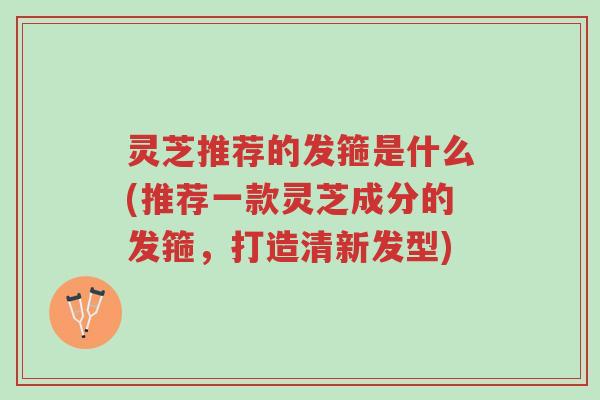 灵芝推荐的发箍是什么(推荐一款灵芝成分的发箍,打造清新发型)-第1张图片-超越 灵芝推荐的发箍是什么(推荐一款灵芝成分的发箍,打造清新发型)-第1张图片-超越