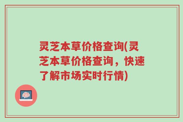 灵芝本草价格查询(灵芝本草价格查询,快速了解市场实时行情)-第1张图片-超越 灵芝本草价格查询(灵芝本草价格查询,快速了解市场实时行情)-第1张图片-超越