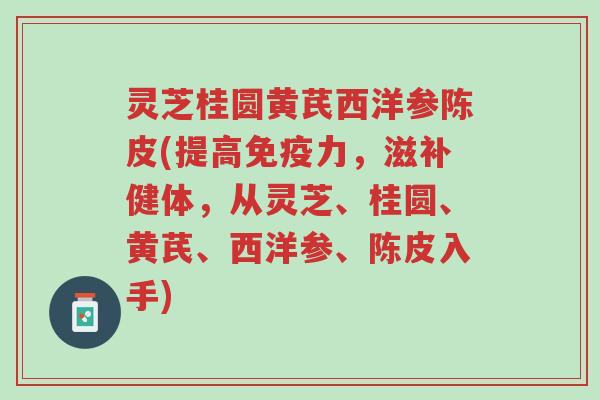 灵芝桂圆黄芪西洋参陈皮(提高免疫力，滋补健体，从灵芝、桂圆、黄芪、西洋参、陈皮入手)-第1张图片-超越