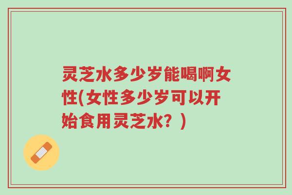 灵芝水多少岁能喝啊女性(女性多少岁可以开始食用灵芝水?)-第1张图片-超越 灵芝水多少岁能喝啊女性(女性多少岁可以开始食用灵芝水?)-第1张图片-超越