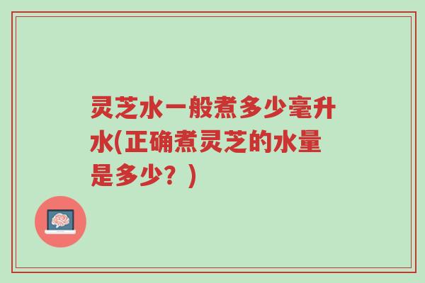 灵芝水一般煮多少毫升水(正确煮灵芝的水量是多少?)-第1张图片-超越 灵芝水一般煮多少毫升水(正确煮灵芝的水量是多少?)-第1张图片-超越