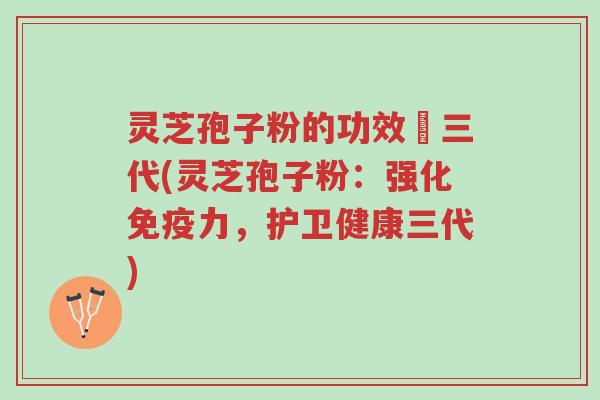 灵芝孢子粉的功效苐三代(灵芝孢子粉:强化免疫力,护卫健康三代)-第1张图片-超越 灵芝孢子粉的功效苐三代(灵芝孢子粉:强化免疫力,护卫健康三代)-第1张图片-超越