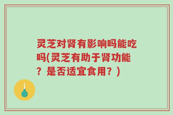 灵芝对肾有影响吗能吃吗(灵芝有助于肾功能？是否适宜食用？)-第1张图片-超越