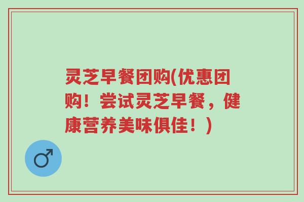 灵芝早餐团购(优惠团购！尝试灵芝早餐，健康营养美味俱佳！)-第1张图片-超越