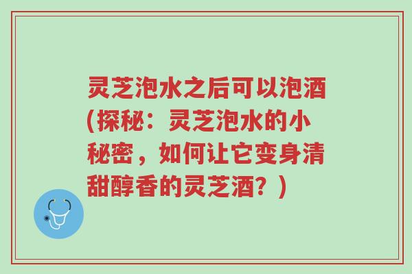 灵芝泡水之后可以泡酒(探秘：灵芝泡水的小秘密，如何让它变身清甜醇香的灵芝酒？)-第1张图片-超越