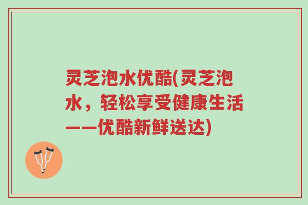 灵芝泡水优酷(灵芝泡水,轻松享受健康生活——优酷新鲜送达)-第1张图片-超越 灵芝泡水优酷(灵芝泡水,轻松享受健康生活——优酷新鲜送达)-第1张图片-超越