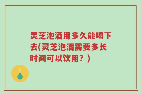 灵芝泡酒用多久能喝下去(灵芝泡酒需要多长时间可以饮用?)-第1张图片-超越 灵芝泡酒用多久能喝下去(灵芝泡酒需要多长时间可以饮用?)-第1张图片-超越