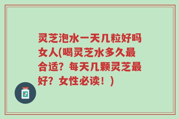 灵芝泡水一天几粒好吗女人(喝灵芝水多久最合适?每天几颗灵芝最好?女性必读!)-第1张图片-超越 灵芝泡水一天几粒好吗女人(喝灵芝水多久最合适?每天几颗灵芝最好?女性必读!)-第1张图片-超越