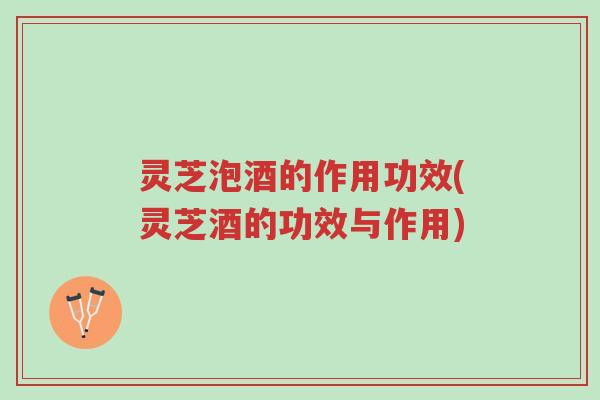 灵芝泡酒的作用功效(灵芝酒的功效与作用)-第1张图片-超越