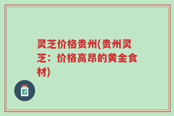 灵芝价格贵州(贵州灵芝：价格高昂的黄金食材)-第1张图片-超越