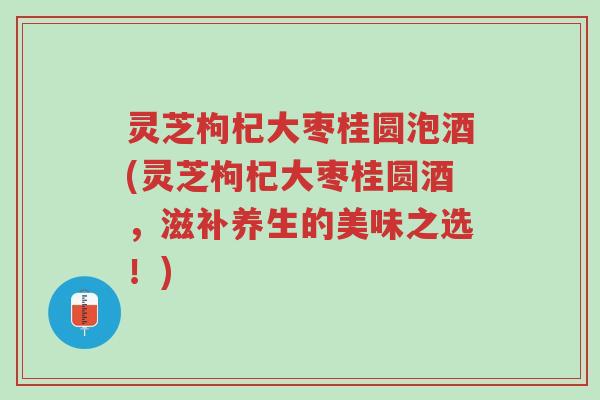 灵芝枸杞大枣桂圆泡酒(灵芝枸杞大枣桂圆酒,滋补养生的美味之选!)-第1张图片-超越 灵芝枸杞大枣桂圆泡酒(灵芝枸杞大枣桂圆酒,滋补养生的美味之选!)-第1张图片-超越