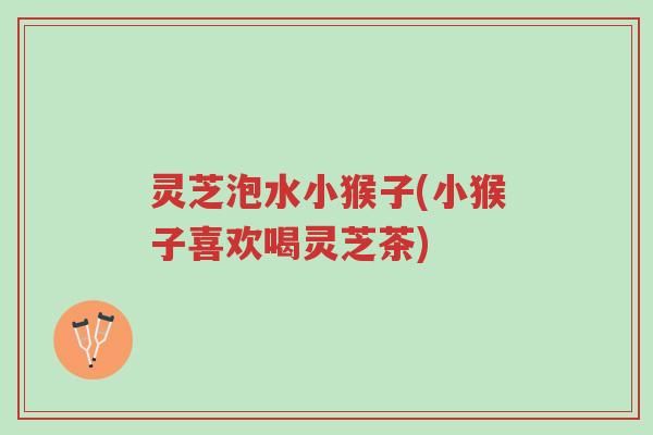 灵芝泡水小猴子(小猴子喜欢喝灵芝茶)-第1张图片-超越 灵芝泡水小猴子(小猴子喜欢喝灵芝茶)-第1张图片-超越