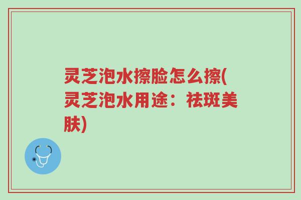 灵芝泡水擦脸怎么擦(灵芝泡水用途:祛斑美肤)-第1张图片-超越 灵芝泡水擦脸怎么擦(灵芝泡水用途:祛斑美肤)-第1张图片-超越