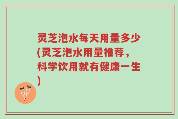 灵芝泡水每天用量多少(灵芝泡水用量推荐,科学饮用就有健康一生)-第1张图片-超越 灵芝泡水每天用量多少(灵芝泡水用量推荐,科学饮用就有健康一生)-第1张图片-超越