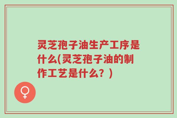 灵芝孢子油生产工序是什么(灵芝孢子油的制作工艺是什么?)-第1张图片-超越 灵芝孢子油生产工序是什么(灵芝孢子油的制作工艺是什么?)-第1张图片-超越
