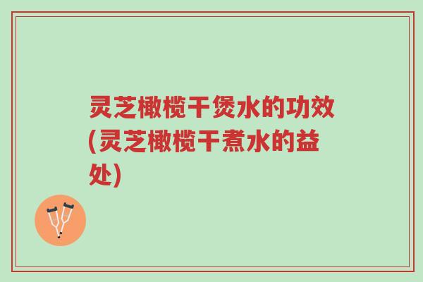 灵芝橄榄干煲水的功效(灵芝橄榄干煮水的益处)-第1张图片-超越