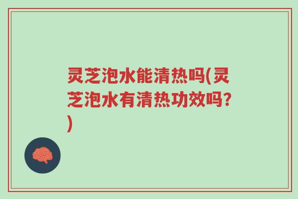 灵芝泡水能清热吗(灵芝泡水有清热功效吗？)-第1张图片-超越