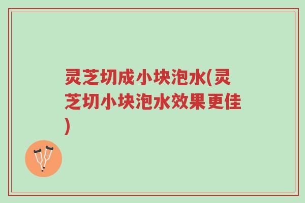 灵芝切成小块泡水(灵芝切小块泡水效果更佳)-第1张图片-超越 灵芝切成小块泡水(灵芝切小块泡水效果更佳)-第1张图片-超越