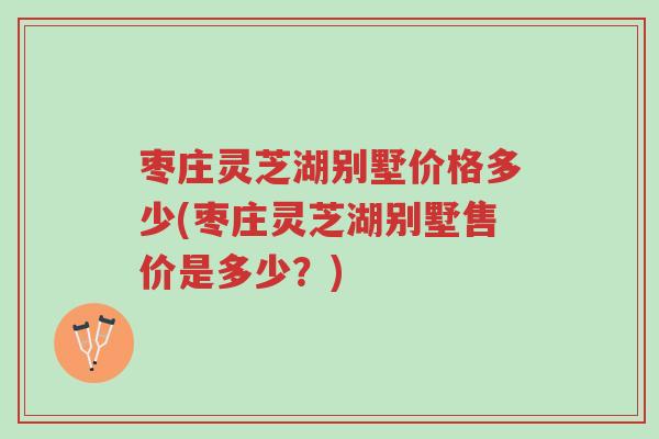 枣庄灵芝湖别墅价格多少(枣庄灵芝湖别墅售价是多少？)-第1张图片-超越
