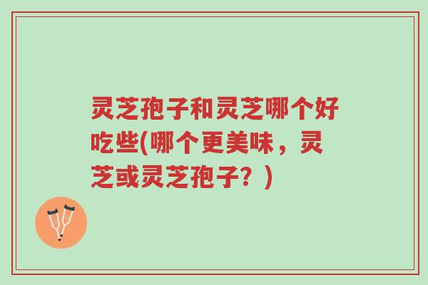 灵芝孢子和灵芝哪个好吃些(哪个更美味,灵芝或灵芝孢子?)-第1张图片-超越 灵芝孢子和灵芝哪个好吃些(哪个更美味,灵芝或灵芝孢子?)-第1张图片-超越