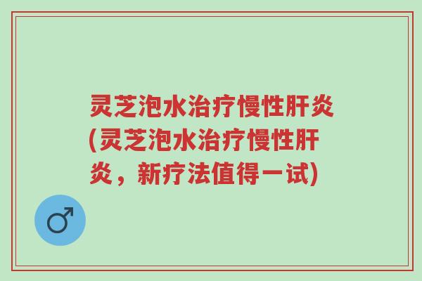 灵芝泡水治疗慢性肝炎(灵芝泡水治疗慢性肝炎,新疗法值得一试)-第1张图片-超越 灵芝泡水治疗慢性肝炎(灵芝泡水治疗慢性肝炎,新疗法值得一试)-第1张图片-超越