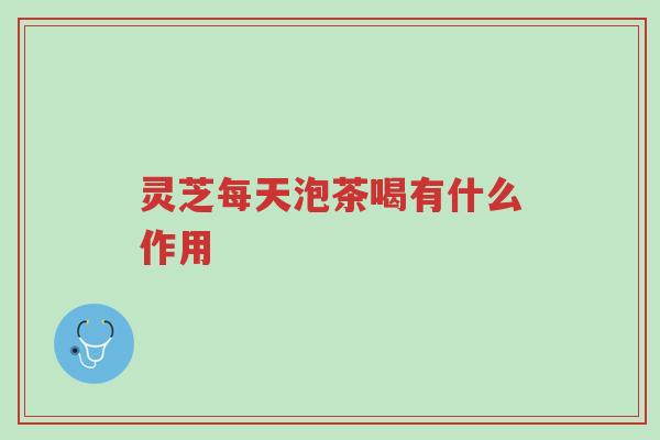 灵芝每天泡茶喝有什么作用-第1张图片-超越 灵芝每天泡茶喝有什么作用-第1张图片-超越