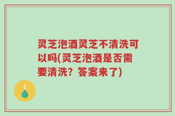 灵芝泡酒灵芝不清洗可以吗(灵芝泡酒是否需要清洗?答案来了)-第1张图片-超越 灵芝泡酒灵芝不清洗可以吗(灵芝泡酒是否需要清洗?答案来了)-第1张图片-超越