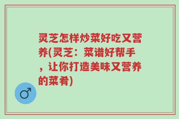 灵芝怎样炒菜好吃又营养(灵芝:菜谱好帮手,让你打造美味又营养的菜肴)-第1张图片-超越 灵芝怎样炒菜好吃又营养(灵芝:菜谱好帮手,让你打造美味又营养的菜肴)-第1张图片-超越