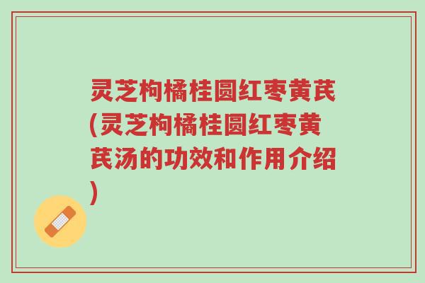 灵芝枸橘桂圆红枣黄芪(灵芝枸橘桂圆红枣黄芪汤的功效和作用介绍)-第1张图片-超越 灵芝枸橘桂圆红枣黄芪(灵芝枸橘桂圆红枣黄芪汤的功效和作用介绍)-第1张图片-超越