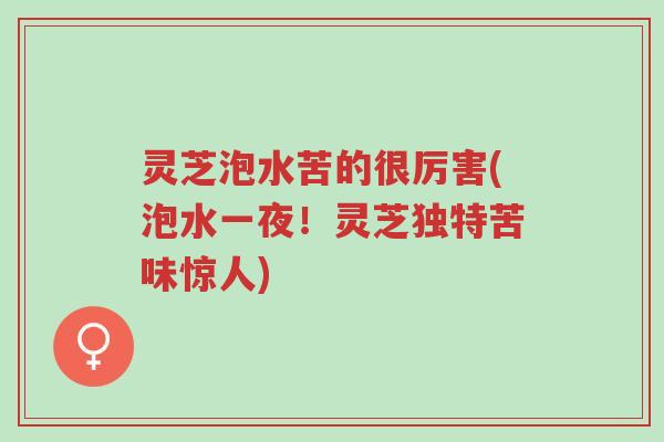 灵芝泡水苦的很厉害(泡水一夜!灵芝独特苦味惊人)-第1张图片-超越 灵芝泡水苦的很厉害(泡水一夜!灵芝独特苦味惊人)-第1张图片-超越