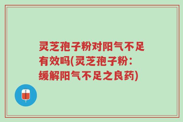 灵芝孢子粉对阳气不足有效吗(灵芝孢子粉：缓解阳气不足之良药)-第1张图片-超越
