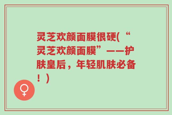 灵芝欢颜面膜很硬(“灵芝欢颜面膜”——护肤皇后,年轻肌肤必备!)-第1张图片-超越 灵芝欢颜面膜很硬(“灵芝欢颜面膜”——护肤皇后,年轻肌肤必备!)-第1张图片-超越
