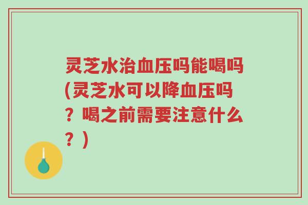 灵芝水治血压吗能喝吗(灵芝水可以降血压吗？喝之前需要注意什么？)-第1张图片-超越