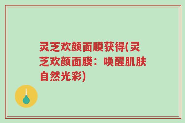 灵芝欢颜面膜获得(灵芝欢颜面膜:唤醒肌肤自然光彩)-第1张图片-超越 灵芝欢颜面膜获得(灵芝欢颜面膜:唤醒肌肤自然光彩)-第1张图片-超越