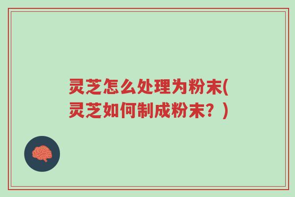 灵芝怎么处理为粉末(灵芝如何制成粉末？)-第1张图片-超越