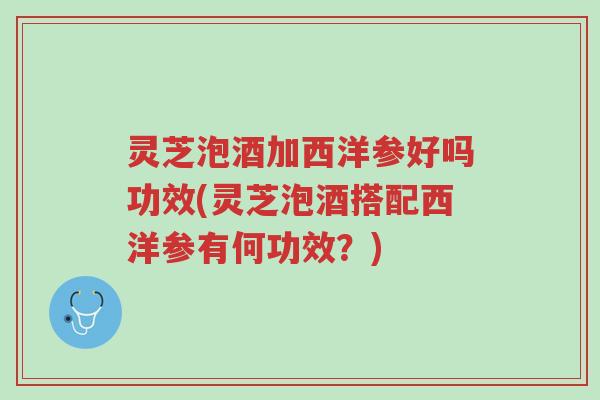 灵芝泡酒加西洋参好吗功效(灵芝泡酒搭配西洋参有何功效?)-第1张图片-超越 灵芝泡酒加西洋参好吗功效(灵芝泡酒搭配西洋参有何功效?)-第1张图片-超越