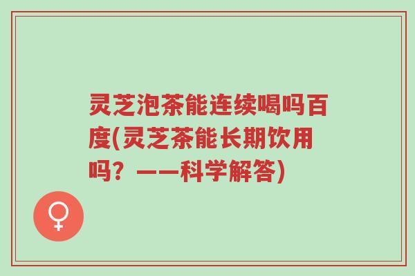 灵芝泡茶能连续喝吗百度(灵芝茶能长期饮用吗？——科学解答)-第1张图片-超越