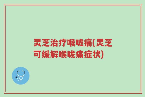 灵芝治疗喉咙痛(灵芝可缓解喉咙痛症状)-第1张图片-超越